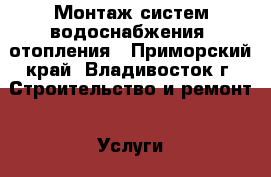 Монтаж систем водоснабжения, отопления - Приморский край, Владивосток г. Строительство и ремонт » Услуги   . Приморский край,Владивосток г.